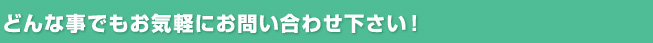 どんな事でもお気軽にお問い合わせ下さい！